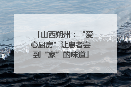 山西朔州：“爱心厨房”让患者尝到“家”的味道