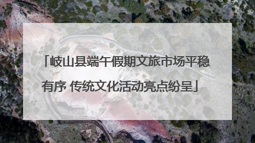 岐山县端午假期文旅市场平稳有序 传统文化活动亮点纷呈