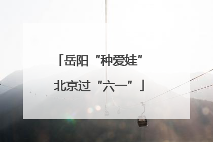 岳阳“种爱娃” 北京过“六一”