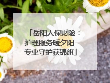 岳阳人保财险：护理服务暖夕阳 专业守护获锦旗