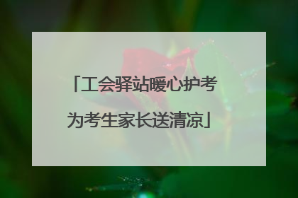 工会驿站暖心护考 为考生家长送清凉