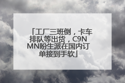 工厂三班倒，卡车排队等出货，C9NMN盼生派在国内订单接到手软