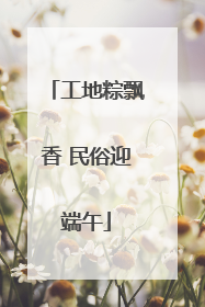 工地粽飘香 民俗迎端午