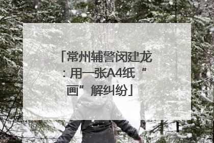 常州辅警闵建龙：用一张A4纸“画”解纠纷