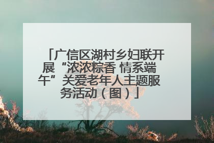 广信区湖村乡妇联开展“浓浓粽香 情系端午”关爱老年人主题服务活动（图）