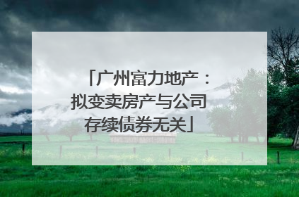 广州富力地产：拟变卖房产与公司存续债券无关