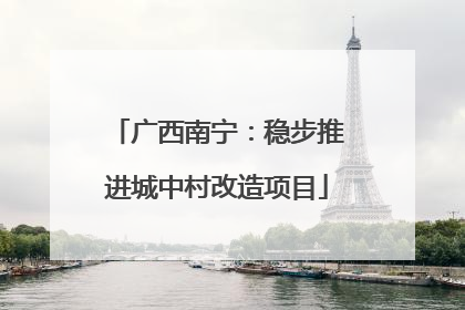 广西南宁：稳步推进城中村改造项目