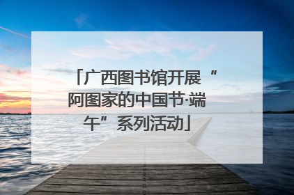 广西图书馆开展“阿图家的中国节·端午”系列活动