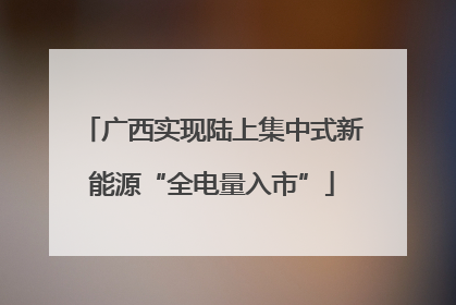 广西实现陆上集中式新能源“全电量入市”
