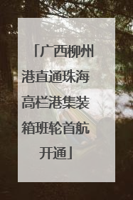 广西柳州港直通珠海高栏港集装箱班轮首航开通
