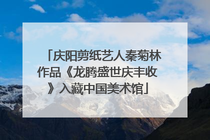庆阳剪纸艺人秦菊林作品《龙腾盛世庆丰收》入藏中国美术馆