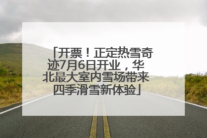 开票！正定热雪奇迹7月6日开业，华北最大室内雪场带来四季滑雪新体验