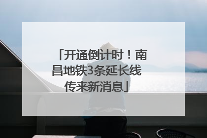 开通倒计时！南昌地铁3条延长线传来新消息