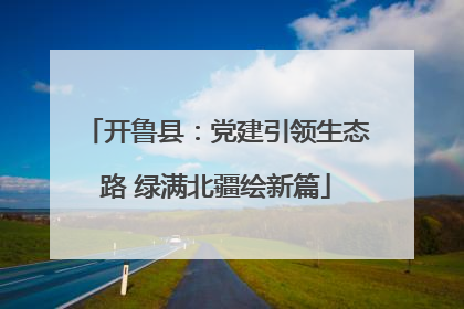 开鲁县：党建引领生态路 绿满北疆绘新篇
