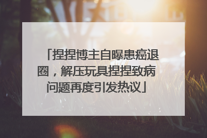 捏捏博主自曝患癌退圈，解压玩具捏捏致病问题再度引发热议