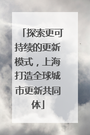 探索更可持续的更新模式，上海打造全球城市更新共同体