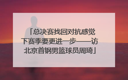 总决赛找回对抗感觉 下赛季要更进一步——访北京首钢男篮球员周琦