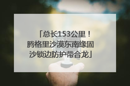 总长153公里！腾格里沙漠东南缘固沙锁边防护带合龙