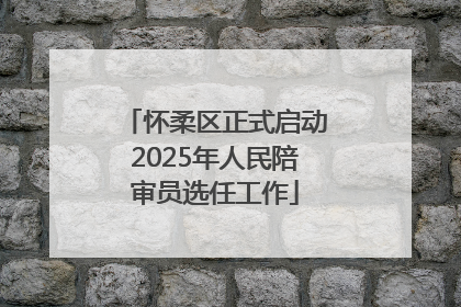 怀柔区正式启动2025年人民陪审员选任工作