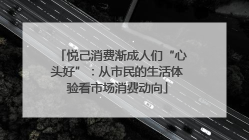悦己消费渐成人们“心头好”：从市民的生活体验看市场消费动向