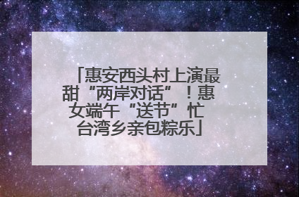 惠安西头村上演最甜“两岸对话”！惠女端午“送节”忙 台湾乡亲包粽乐