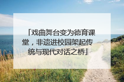 戏曲舞台变为德育课堂，非遗进校园架起传统与现代对话之桥