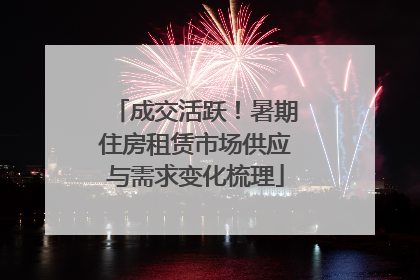 成交活跃！暑期住房租赁市场供应与需求变化梳理