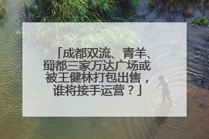 成都双流、青羊、蜀都三家万达广场或被王健林打包出售，谁将接手运营？