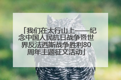 我们在太行山上——纪念中国人民抗日战争暨世界反法西斯战争胜利80周年主题征文活动