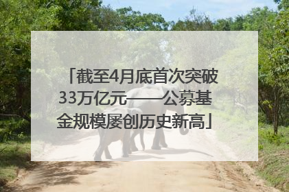 截至4月底首次突破33万亿元——公募基金规模屡创历史新高