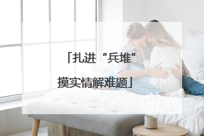 扎进“兵堆”摸实情解难题