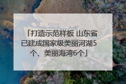 打造示范样板 山东省已建成国家级美丽河湖5个、美丽海湾6个