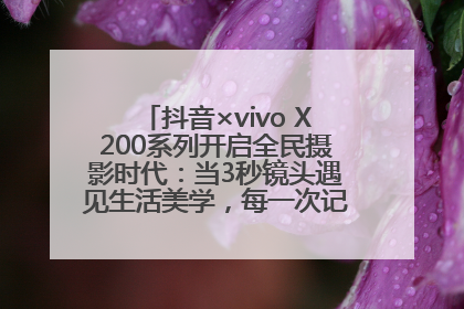 抖音×vivo X200系列开启全民摄影时代：当3秒镜头遇见生活美学，每一次记录都是时代的光