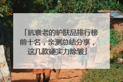 抗衰老的护肤品排行榜前十名，亲测总结分享，这几款硬实力除皱