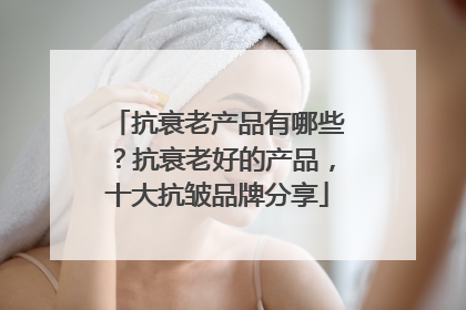 抗衰老产品有哪些？抗衰老好的产品，十大抗皱品牌分享