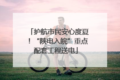 护航市民安心度夏！“陕电入皖”重点配套工程送电