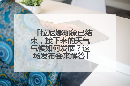 拉尼娜现象已结束，接下来的天气气候如何发展？这场发布会来解答