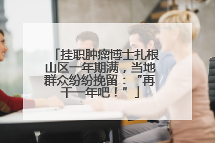 挂职肿瘤博士扎根山区一年期满，当地群众纷纷挽留：“再干一年吧！”