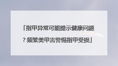 指甲异常可能提示健康问题？频繁美甲需警惕指甲受损