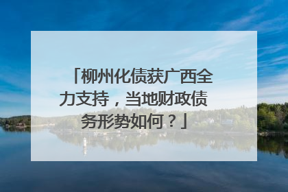 柳州化债获广西全力支持，当地财政债务形势如何？