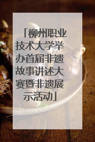 柳州职业技术大学举办首届非遗故事讲述大赛暨非遗展示活动