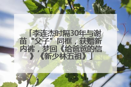 李连杰时隔30年与谢苗“父子”同框，获赠新内裤，梦回《给爸爸的信》《新少林五祖》