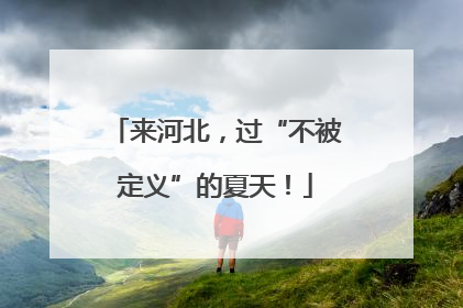 来河北，过“不被定义”的夏天！