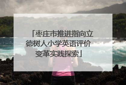 枣庄市推进指向立德树人小学英语评价变革实践探索