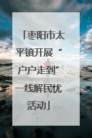 枣阳市太平镇开展“户户走到”一线解民忧活动