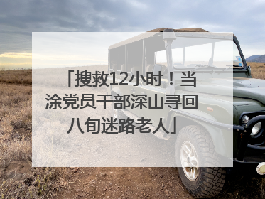 搜救12小时！当涂党员干部深山寻回八旬迷路老人