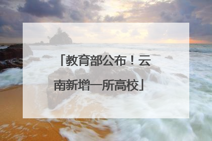 教育部公布！云南新增一所高校