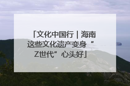 文化中国行｜海南这些文化遗产变身“Z世代”心头好