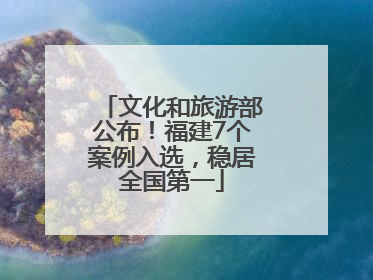 文化和旅游部公布！福建7个案例入选，稳居全国第一