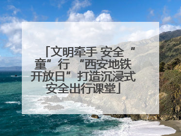 文明牵手 安全“童”行 “西安地铁开放日”打造沉浸式安全出行课堂